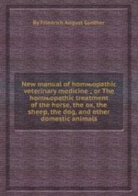 New manual of homњopathic veterinary medicine ; or The homњopathic treatment of the horse, the ox, the sheep, the dog, and other domestic animals