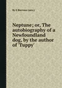 Neptune; or, The autobiography of a Newfoundland dog, by the author of `Tuppy`.