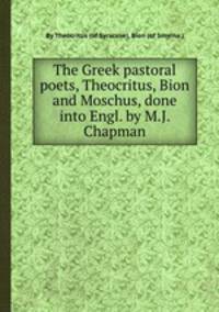 The Greek pastoral poets, Theocritus, Bion and Moschus, done into Engl. by M.J. Chapman
