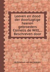 Leeven en dood der doorlugtige heeren gebroeders Cornelis de Witt,...Beschreven door
