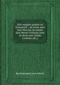 Drie voyagien gedaen na Groenlandt ... de eerste door Ioan Monnick, de tweede door Marten Forbisser, ende de derde door Gotske Lindenau [&c.].