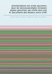 Amstelredams eer ende opcomen, door de denckwaerdighe miraklen aldaer geschied, aen ende door het H. Sacrament des Altaers, anno 1345