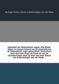 Alphabet der Hollandsche regten, ofte Bladt-Wyzer en korten inhoud van de Inleyding tot de Hollandsche regts-geleerdheit, beschreven door den heer Hugo de Groot en van de aantekeningen daar op door den heer Simon van Groenewegen van der Made ...