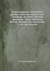 Ongenoegsame Satisfactie, gedaan door den Auteur van het Boek, de Betov. Wereld genaamt ... Door Henricus Brinck, Dienaar der Gemeente J. Chr. tot Utrecht