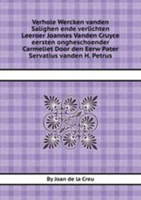 Verhole Wercken vanden Salighen ende verlichten Leeroer Joannes Vanden Cruyce eersten ongheschoender Carmeliet Door den Eerw Pater Servatius vanden H. Petrus
