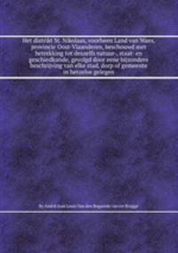 Het distrikt St. Nikolaas, voorheen Land van Waes, provincie Oost-Vlaanderen, beschouwd met betrekking tot deszelfs natuur-, staat- en geschiedkunde, gevolgd door eene bijzondere beschrijving van elke stad, dorp of gemeente in hetzelve gelegen