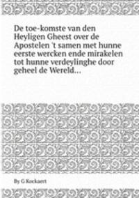 De toe-komste van den Heyligen Gheest over de Apostelen `t samen met hunne eerste wercken ende mirakelen tot hunne verdeylinghe door geheel de Wereld...