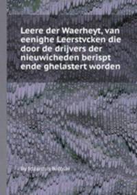 Leere der Waerheyt, van eenighe Leerstvcken die door de drijvers der nieuwicheden berispt ende ghelastert worden