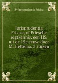 Jurisprudentia Frisica, of Friesche regtkennis, een HS. uit de 15e eeuw, door M. Hettema. 3 stuken
