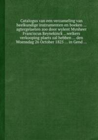 Catalogus van een verzameling van heelkundige instrumenten en boeken ... agtergelaeten zoo door wylent Mynheer Franciscus Reynekinck ...welkers verkooping plaets zal hebben ... den Woensdag 26 October 1825 ... in Gend ...