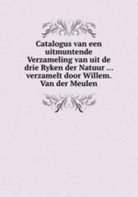 Catalogus van een uitmuntende Verzameling van uit de drie Ryken der Natuur ... verzamelt door Willem. Van der Meulen