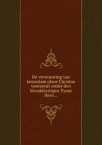 De verwoesting van Jeruzalem (door Christus voorzeyd) onder den bloeddorstigen Tyran Nero...