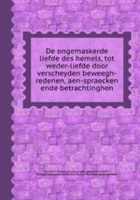 De ongemaskerde liefde des hemels, tot weder-liefde door verscheyden beweegh-redenen, aen-spraecken ende betrachtinghen