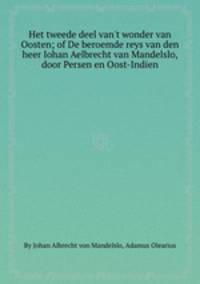 Het tweede deel van`t wonder van Oosten; of De beroemde reys van den heer Iohan Aelbrecht van Mandelslo, door Persen en Oost-Indien