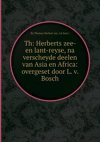 Th: Herberts zee- en lant-reyse, na verscheyde deelen van Asia en Africa: overgeset door L. v. Bosch