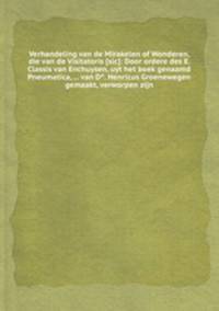 Verhandeling van de Mirakelen of Wonderen, die van de Visitatoris [sic]: Door ordere des E. Classis van Enchuysen, uyt het boek genaamd Pneumatica, ... van D°. Henricus Groenewegen gemaakt, verworpen zijn