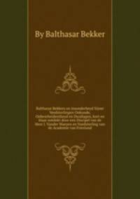 Balthazar Bekkers en insonderheyd Sijner Veedsterlingen Onkunde, Onbescheidentheyd en Dwaliagen, kort en klaar ontdekt door een Discipel van de Heer J. Vander Waeyen en Voedsterling van de Academie van Friesland