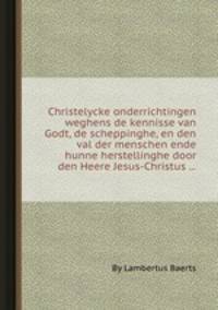 Christelycke onderrichtingen weghens de kennisse van Godt, de scheppinghe, en den val der menschen ende hunne herstellinghe door den Heere Jesus-Christus ...