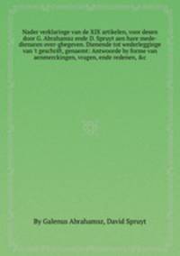 Nader verklaringe van de XIX artikelen, voor desen door G. Abrahamsz ende D. Spruyt aen hare mede-dienaren over-ghegeven. Dienende tot wederlegginge van `t geschrift, genaemt: Antwoorde by forme van aenmerckingen, vragen, ende redenen, &c