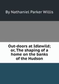 Out-doors at Idlewild; or, The shaping of a home on the banks of the Hudson
