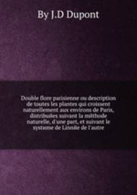 Double flore parisienne ou description de toutes les plantes qui croissent naturellement aux environs de Paris, distribuйes suivant la mйthode naturelle, d`une part, et suivant le systиme de Linnйe de l`autre