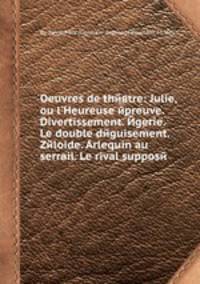 Oeuvres de thйвtre: Julie, ou l`Heureuse йpreuve. Divertissement. Йgerie. Le double dйguisement. Zйloide. Arlequin au serrail. Le rival supposй