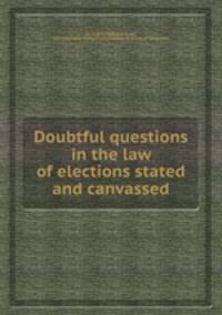 Doubtful questions in the law of elections stated and canvassed