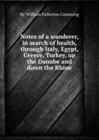 Notes of a wanderer, in search of health, through Italy, Egypt, Greece, Turkey, up the Danube and down the Rhine