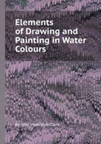 Elements of Drawing and Painting in Water Colours