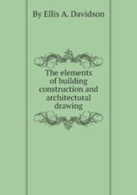 The elements of building construction and architectural drawing