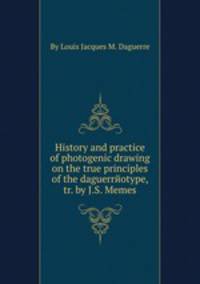 History and practice of photogenic drawing on the true principles of the daguerrйotype, tr. by J.S. Memes