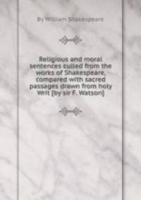 Religious and moral sentences culled from the works of Shakespeare, compared with sacred passages drawn from holy Writ [by sir F. Watson].