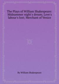 The Plays of William Shakespeare: Midsummer night`s dream; Love`s labour`s lost; Merchant of Venice