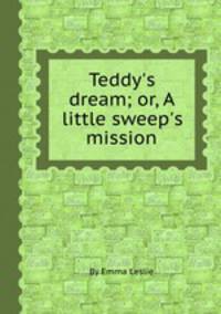Teddy`s dream; or, A little sweep`s mission