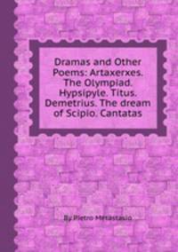 Dramas and Other Poems: Artaxerxes. The Olympiad. Hypsipyle. Titus. Demetrius. The dream of Scipio. Cantatas