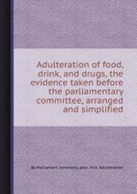 Adulteration of food, drink, and drugs, the evidence taken before the parliamentary committee, arranged and simplified