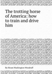 The trotting horse of America: how to train and drive him