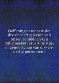 Oeffeningen ter eere der dry-en-dertig jaeren van onzen aenbiddelyken zaligmaeker Jesus-Christus, of genootschap van dry-en-dertig persoonen /