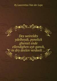 Des weireldts ydelheydt, pynelick gheniet ende ellendighen uyt-ganck, in dry deelen verdeelt ...