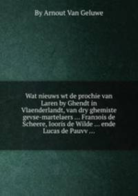 Wat nieuws wt de prochie van Laren by Ghendt in Vlaenderlandt, van dry ghemiste gevse-martelaers ... Franзois de Scheere, Iooris de Wilde ... ende Lucas de Pauvv ...