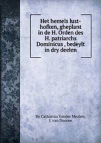 Het hemels lust-hofken, gheplant in de H. Orden des H. patriarchs Dominicus , bedeylt in dry deelen