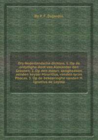Dry Nederlandsche dichten. 1. Op de ontydighe doot van Alexander den Grooten. 2. Op den moort, aenghedaen aenden keyser Mauritius, vanden tyran Phocas. 3. Op de bekeeringhe vanden H. Ignatius de Loyola