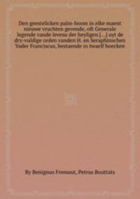 Den geestelicken palm-boom in elke maent nieuwe vruchten gevende, oft Generale legende vande levens der heyligen [...] uyt de dry-vuldige orden vanden H. en Seraphinschen Vader Franciscus, bestaende in twaelf boecken