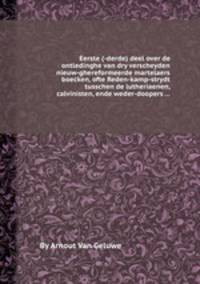 Eerste (-derde) deel over de ontledinghe van dry verscheyden nieuw-ghereformeerde martelaers boecken, ofte Reden-kamp-strydt tusschen de lutheriaenen, calvinisten, ende weder-doopers ...