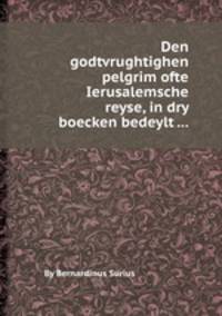 Den godtvrughtighen pelgrim ofte Ierusalemsche reyse, in dry boecken bedeylt ...