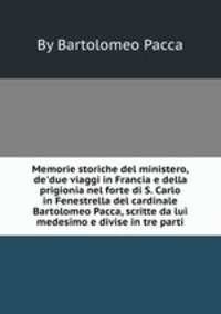 Memorie storiche del ministero, de`due viaggi in Francia e della prigionia nel forte di S. Carlo in Fenestrella del cardinale Bartolomeo Pacca, scritte da lui medesimo e divise in tre parti
