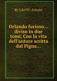 Orlando furioso... diviso in due tomi. Con la vita dell`autore scritta dal Pigna...