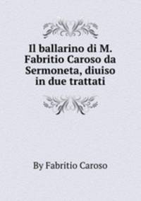 Il ballarino di M. Fabritio Caroso da Sermoneta, diuiso in due trattati
