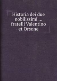 Historia dei due nobilissimi ... fratelli Valentino et Orsone