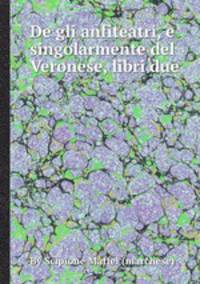 De gli anfiteatri, e singolarmente del Veronese, libri due